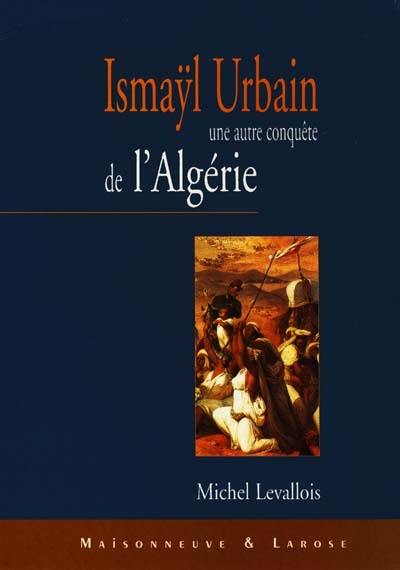 Ismaÿl Urbain, une autre conquête de l'Algérie - Michel Levallois